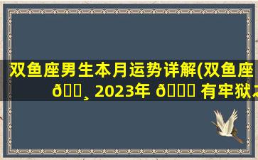 双鱼座男生本月运势详解(双鱼座 🌸 2023年 🕊 有牢狱之灾吗)